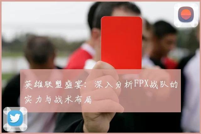 英雄联盟盛宴：深入分析FPX战队的实力与战术布局
