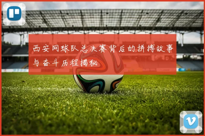 西安网球队总决赛背后的拼搏故事与奋斗历程揭秘