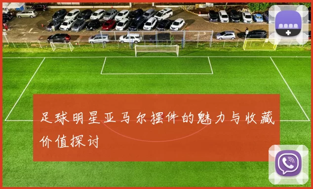 足球明星亚马尔摆件的魅力与收藏价值探讨