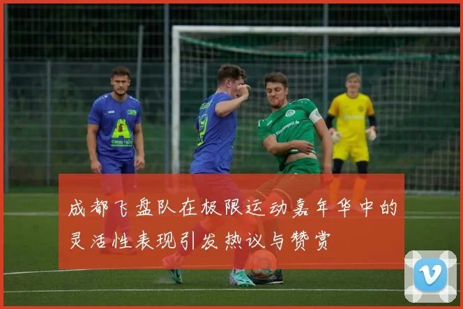 成都飞盘队在极限运动嘉年华中的灵活性表现引发热议与赞赏
