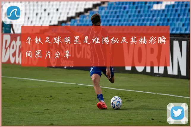 李铁足球明星是谁揭秘及其精彩瞬间图片分享