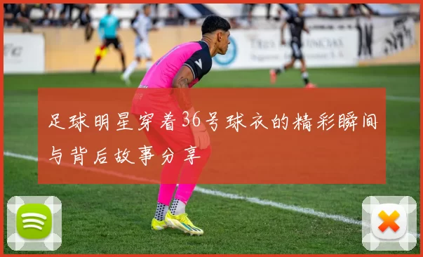 足球明星穿着36号球衣的精彩瞬间与背后故事分享