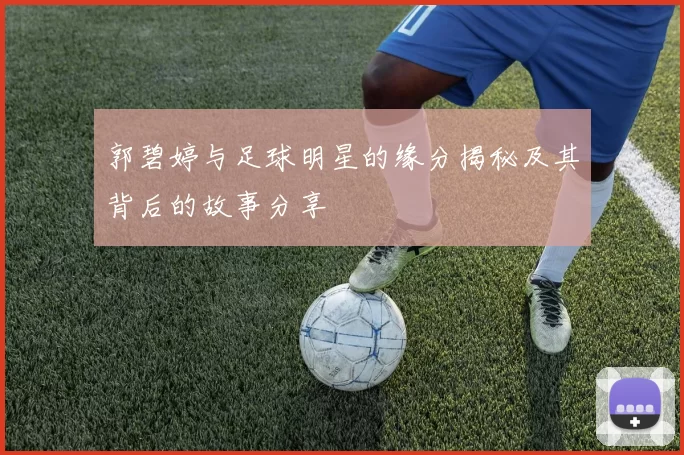 郭碧婷与足球明星的缘分揭秘及其背后的故事分享