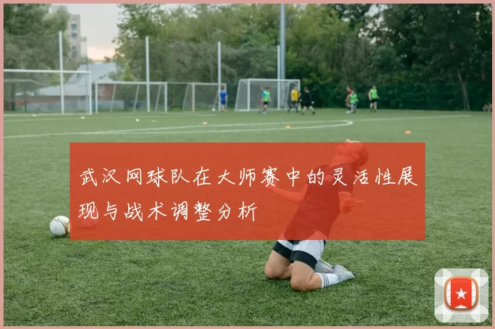 武汉网球队在大师赛中的灵活性展现与战术调整分析