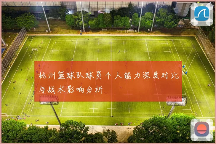 杭州篮球队球员个人能力深度对比与战术影响分析