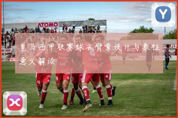 皇马西甲联赛球衣臂章设计与象征意义解读