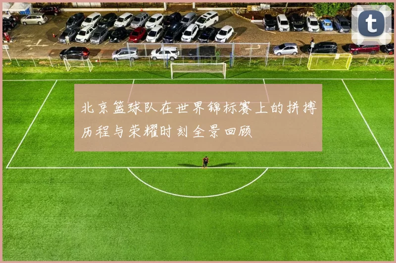北京篮球队在世界锦标赛上的拼搏历程与荣耀时刻全景回顾