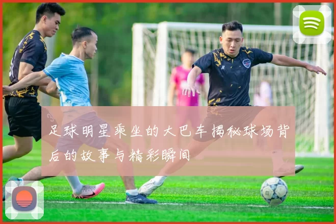 足球明星乘坐的大巴车揭秘球场背后的故事与精彩瞬间