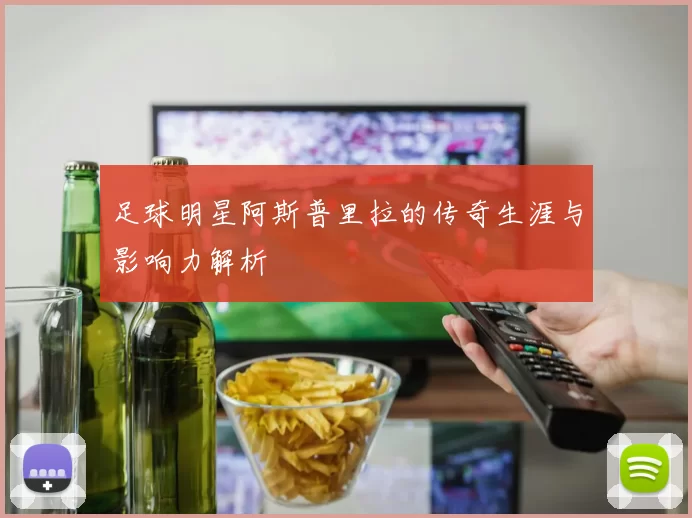 足球明星阿斯普里拉的传奇生涯与影响力解析