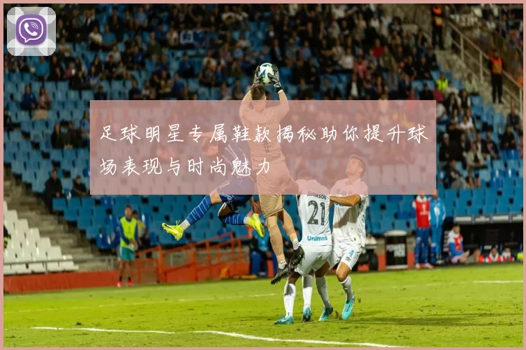 足球明星专属鞋款揭秘助你提升球场表现与时尚魅力