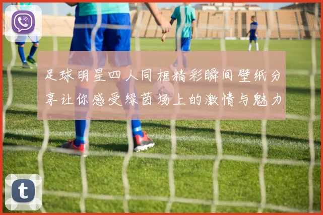 足球明星四人同框精彩瞬间壁纸分享让你感受绿茵场上的激情与魅力