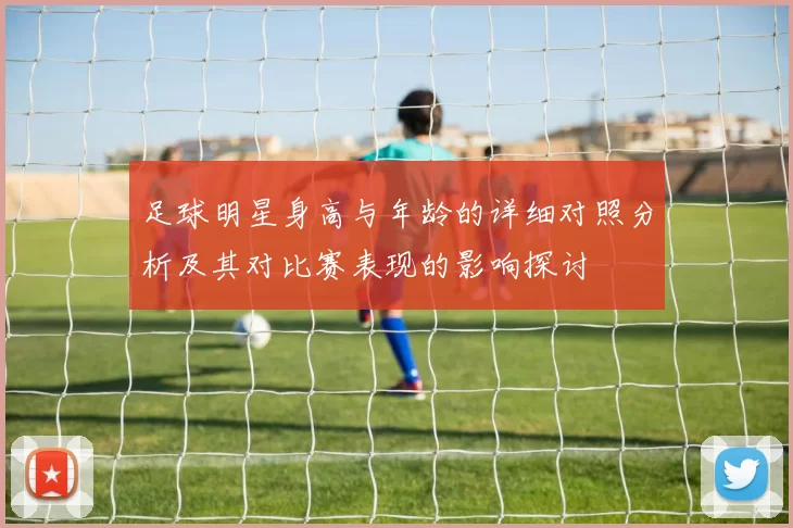 足球明星身高与年龄的详细对照分析及其对比赛表现的影响探讨