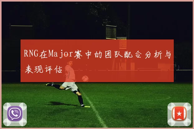 RNG在Major赛中的团队配合分析与表现评估