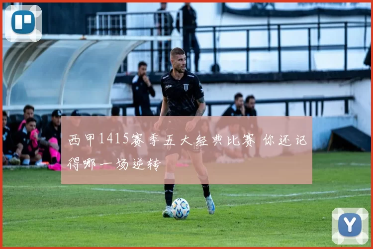 西甲1415赛季五大经典比赛 你还记得哪一场逆转