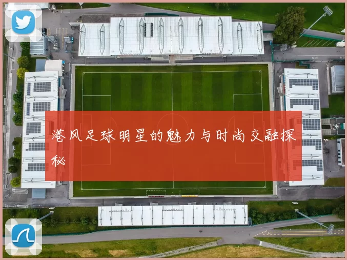 港风足球明星的魅力与时尚交融探秘