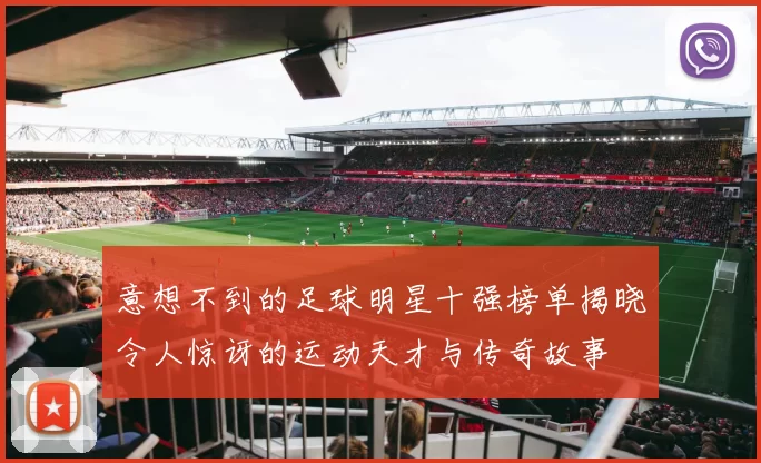 意想不到的足球明星十强榜单揭晓令人惊讶的运动天才与传奇故事