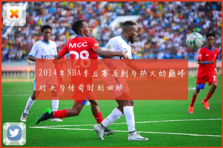 2014年NBA季后赛马刺与热火的巅峰对决与传奇时刻回顾