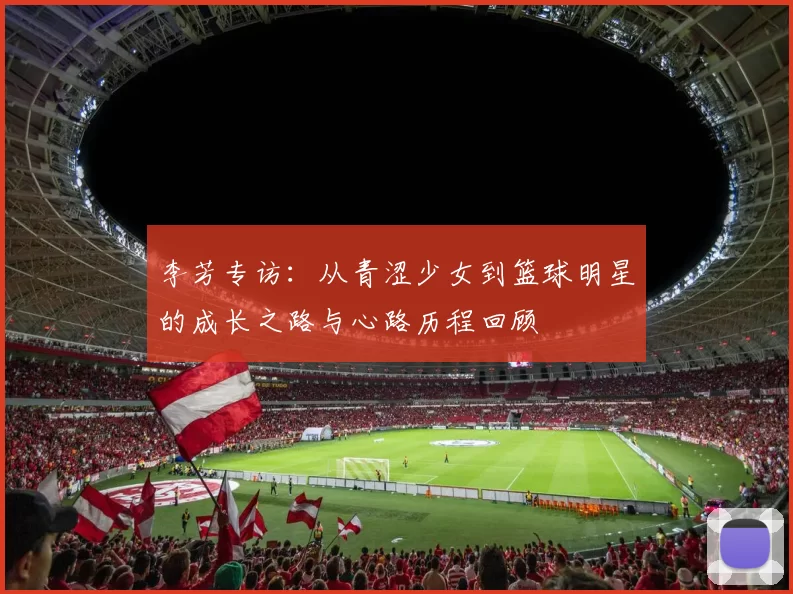李芳专访：从青涩少女到篮球明星的成长之路与心路历程回顾