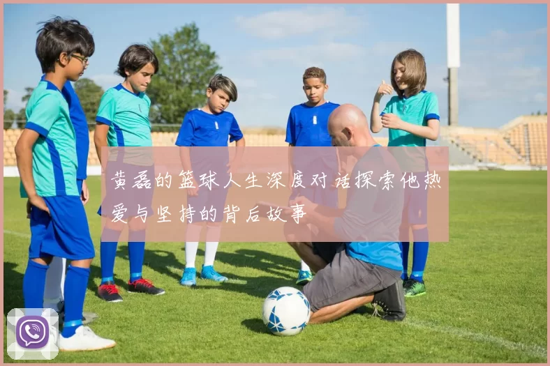 黄磊的篮球人生深度对话探索他热爱与坚持的背后故事