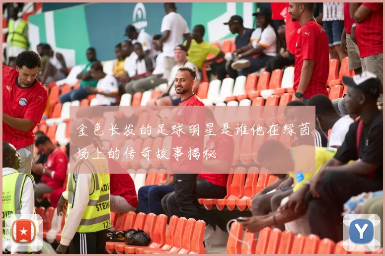 金色长发的足球明星是谁他在绿茵场上的传奇故事揭秘