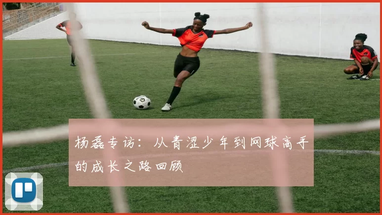 杨磊专访：从青涩少年到网球高手的成长之路回顾