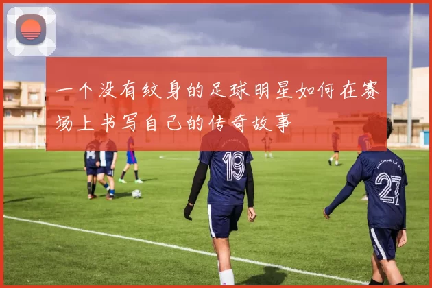 一个没有纹身的足球明星如何在赛场上书写自己的传奇故事