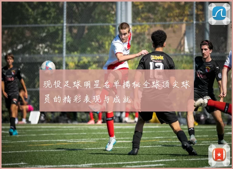 现役足球明星名单揭秘全球顶尖球员的精彩表现与成就