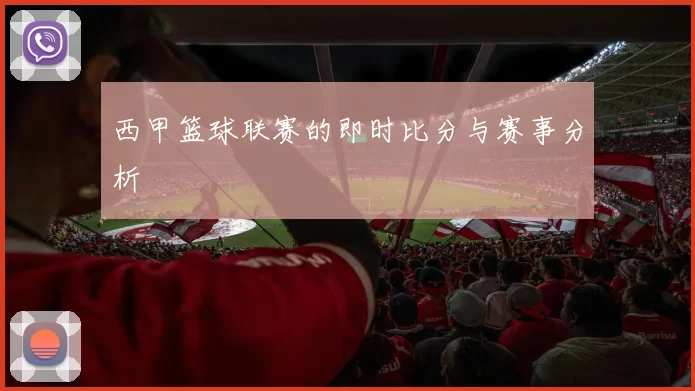 西甲篮球联赛的即时比分与赛事分析