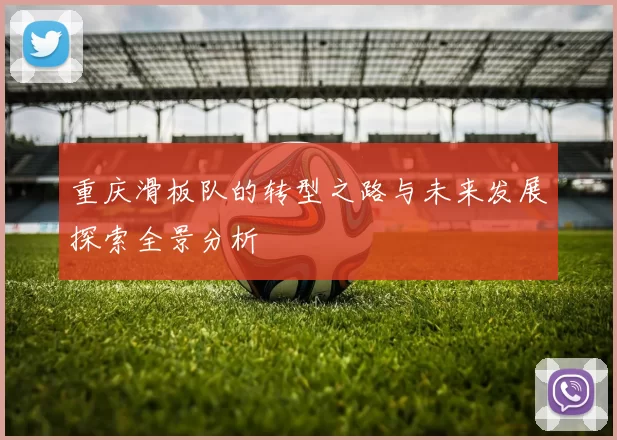 重庆滑板队的转型之路与未来发展探索全景分析