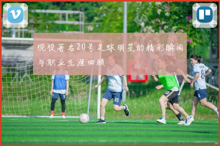 现役著名20号足球明星的精彩瞬间与职业生涯回顾