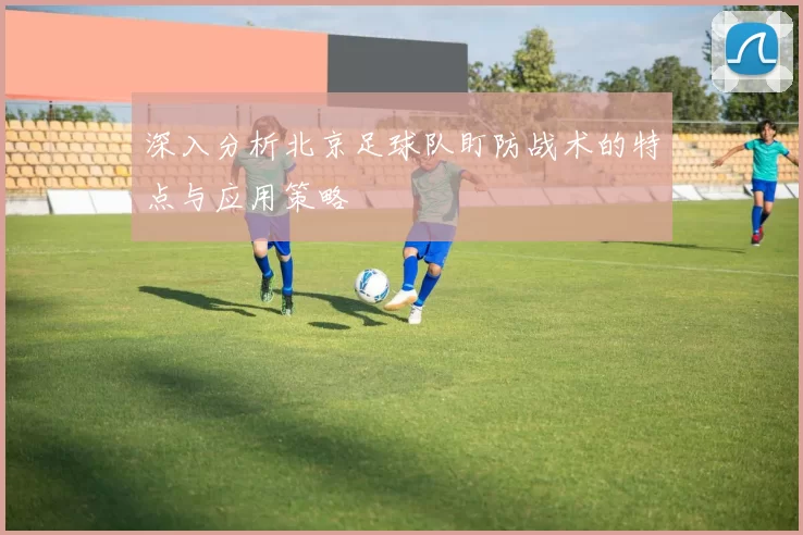 深入分析北京足球队盯防战术的特点与应用策略