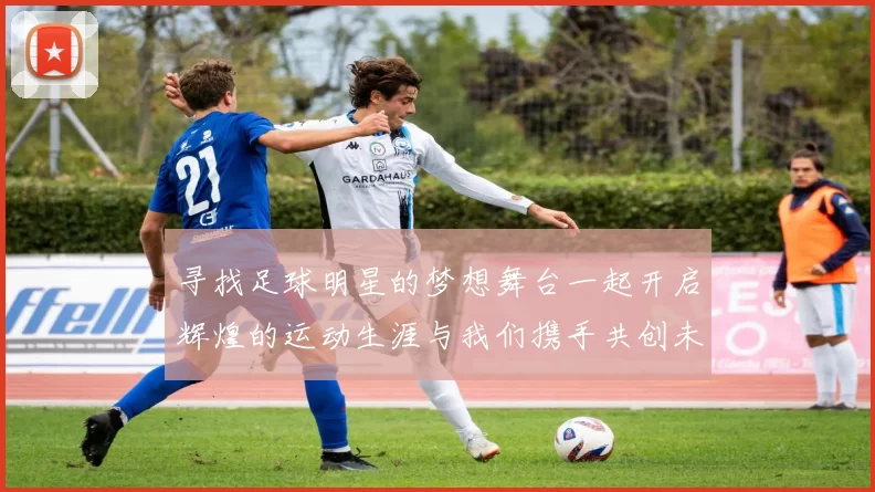 寻找足球明星的梦想舞台一起开启辉煌的运动生涯与我们携手共创未来