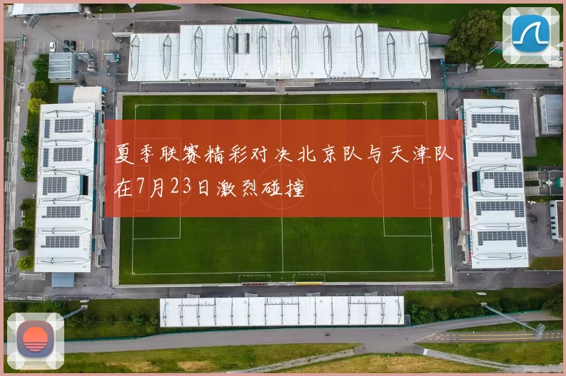 夏季联赛精彩对决北京队与天津队在7月23日激烈碰撞