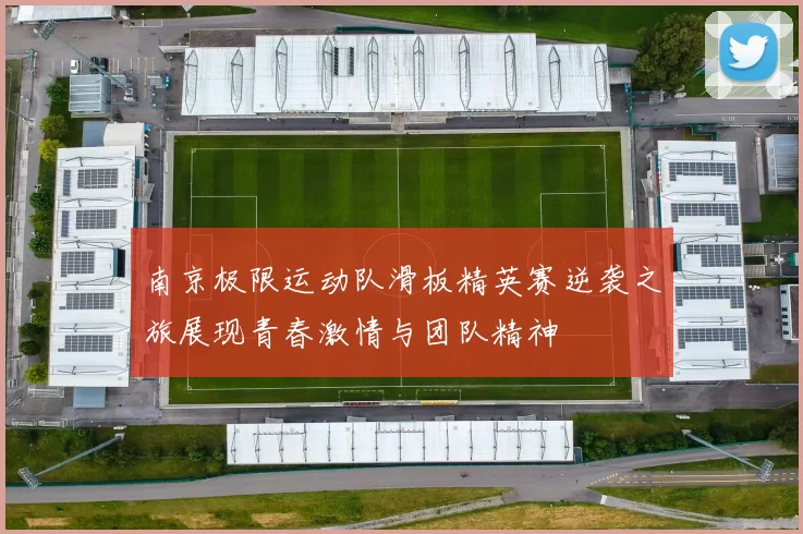 南京极限运动队滑板精英赛逆袭之旅展现青春激情与团队精神