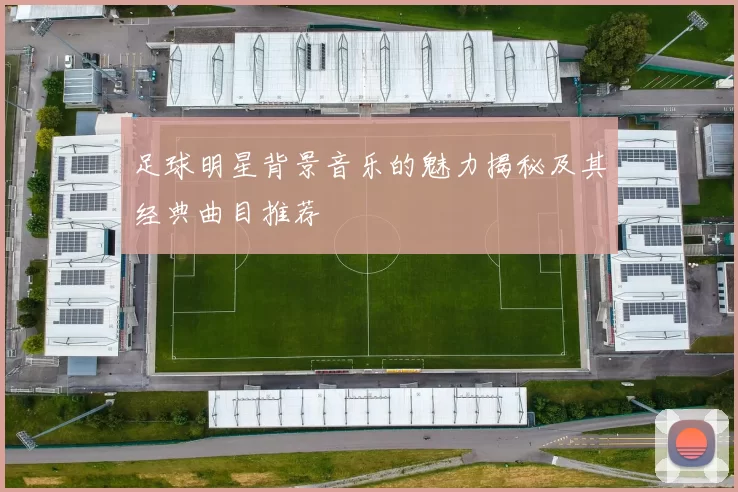 足球明星背景音乐的魅力揭秘及其经典曲目推荐