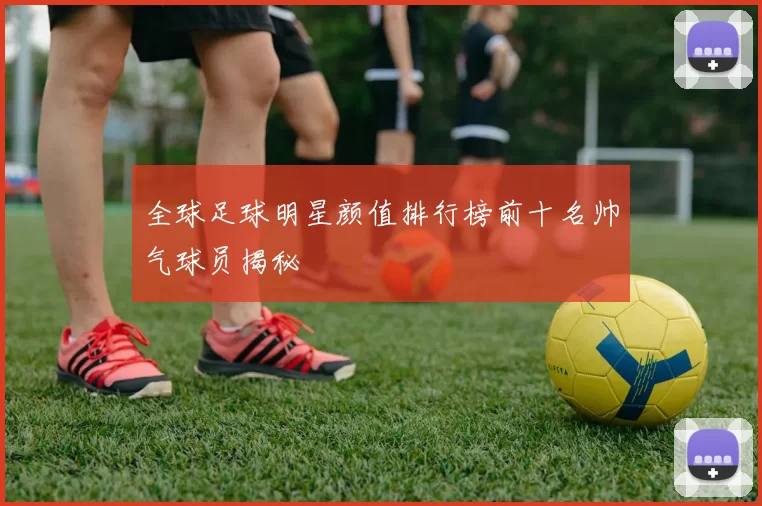 全球足球明星颜值排行榜前十名帅气球员揭秘