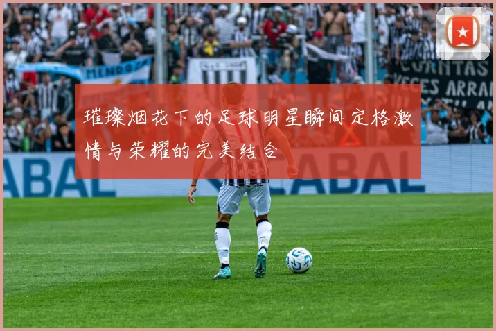 璀璨烟花下的足球明星瞬间定格激情与荣耀的完美结合