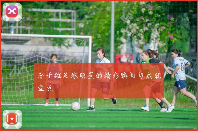 李子雄足球明星的精彩瞬间与成就盘点