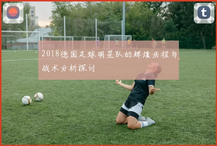 2018德国足球明星队的辉煌历程与战术分析探讨