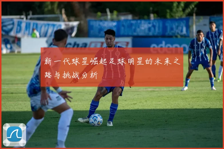 新一代球星崛起足球明星的未来之路与挑战分析