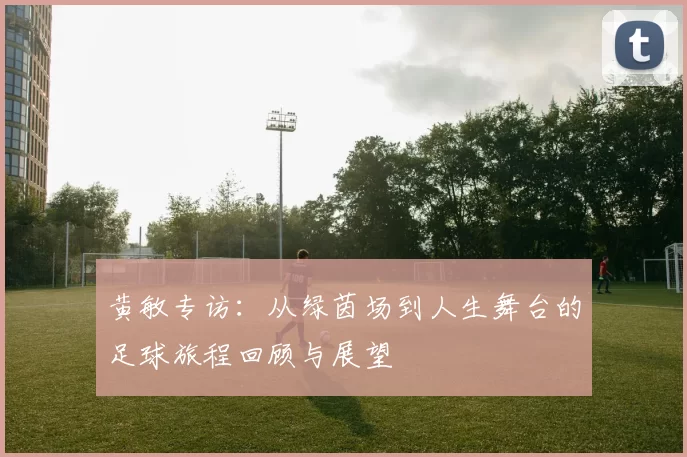 黄敏专访：从绿茵场到人生舞台的足球旅程回顾与展望