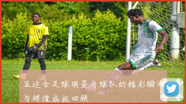 亚运会足球明星与球队的精彩瞬间与辉煌成就回顾