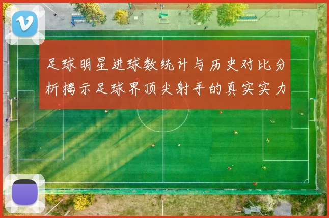 足球明星进球数统计与历史对比分析揭示足球界顶尖射手的真实实力