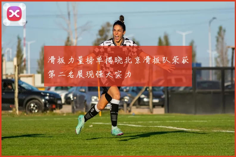 滑板力量榜单揭晓北京滑板队荣获第二名展现强大实力
