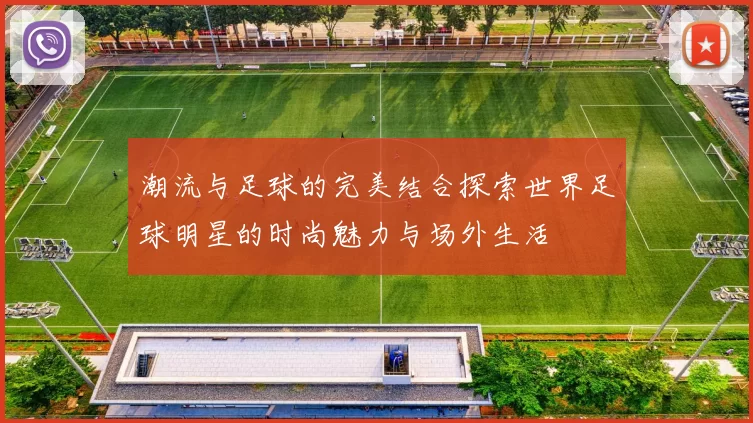 潮流与足球的完美结合探索世界足球明星的时尚魅力与场外生活