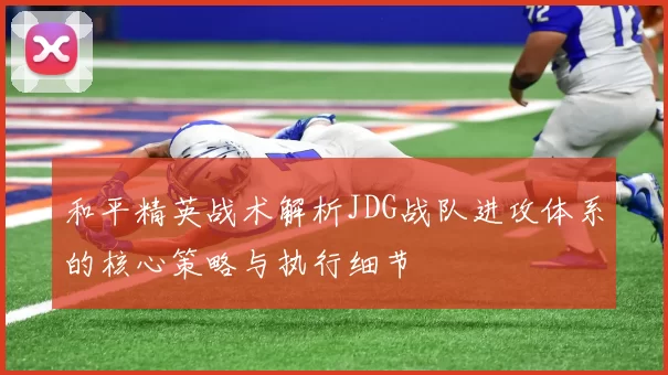 和平精英战术解析JDG战队进攻体系的核心策略与执行细节