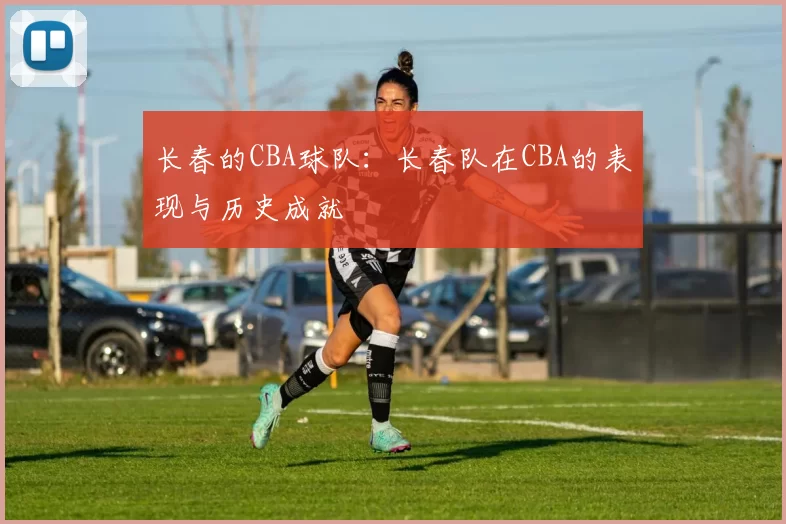长春的CBA球队：长春队在CBA的表现与历史成就
