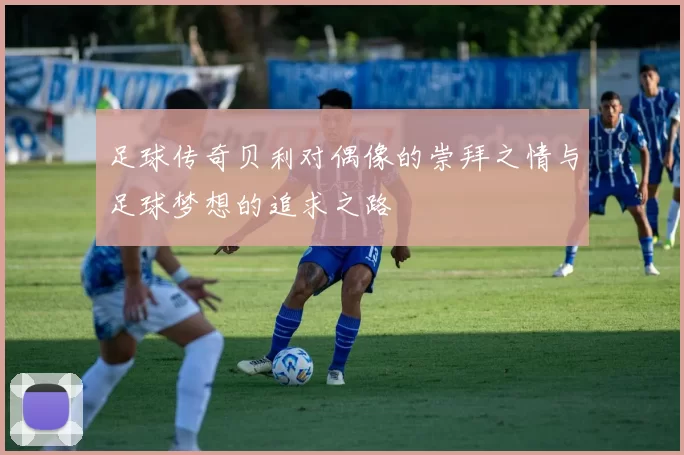 足球传奇贝利对偶像的崇拜之情与足球梦想的追求之路