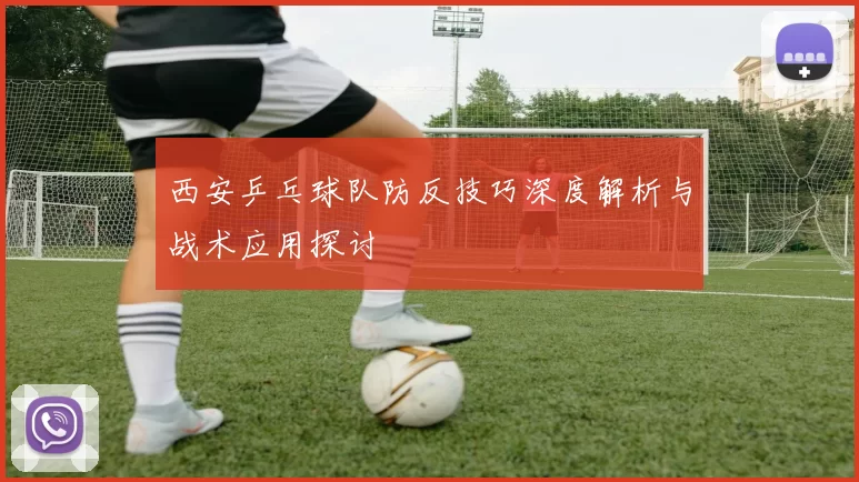 西安乒乓球队防反技巧深度解析与战术应用探讨