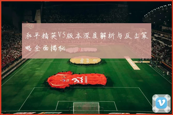 和平精英V5版本深度解析与反击策略全面揭秘